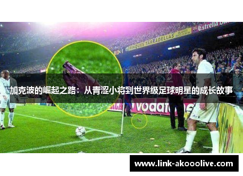 加克波的崛起之路:从青涩小将到世界级足球明星的成长故事