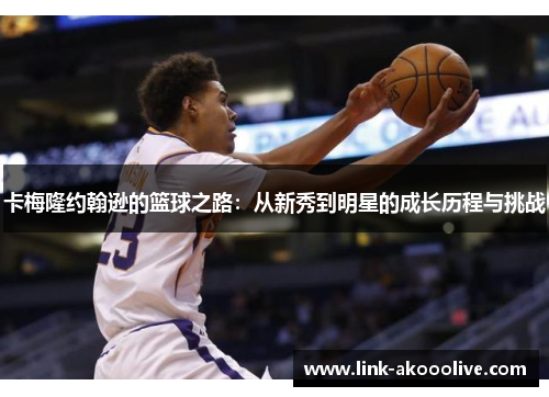 卡梅隆约翰逊的篮球之路:从新秀到明星的成长历程与挑战