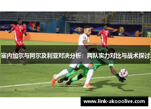 塞内加尔与阿尔及利亚对决分析:两队实力对比与战术探讨